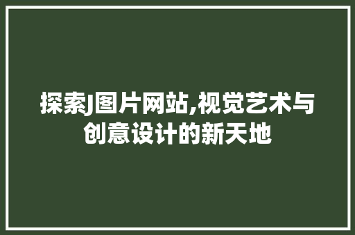 探索J图片网站,视觉艺术与创意设计的新天地