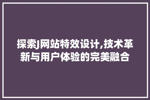 探索J网站特效设计,技术革新与用户体验的完美融合