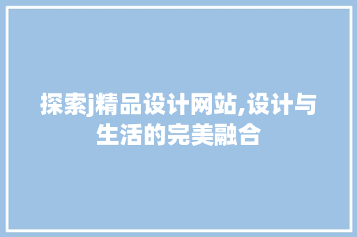 探索j精品设计网站,设计与生活的完美融合