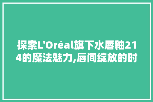 探索L'Oréal旗下水唇釉214的魔法魅力,唇间绽放的时尚艺术