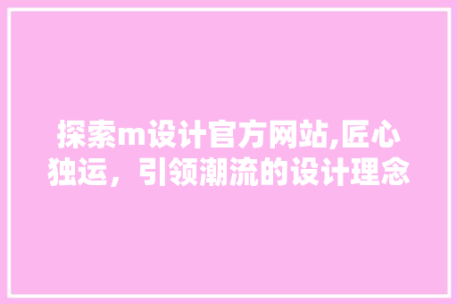 探索m设计官方网站,匠心独运,引领潮流的设计理念 SEO关键词 探索m设计官方网站,匠心独运,引领潮流的设计理念 探索m设计官方网站,匠心独运,引领潮流的设计理念 SEO关键词