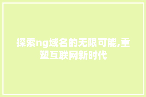 探索ng域名的无限可能,重塑互联网新时代 探索ng域名的无限可能,重塑互联网新时代 网站建设公司