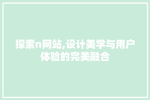 探索n网站,设计美学与用户体验的完美融合