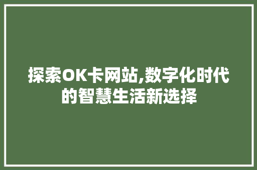 探索OK卡网站,数字化时代的智慧生活新选择