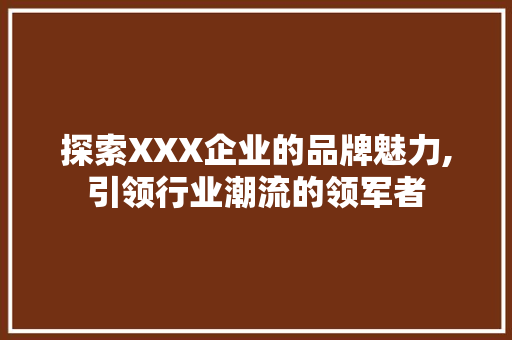 探索XXX企业的品牌魅力,引领行业潮流的领军者