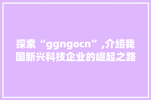 探索“ggngocn”,介绍我国新兴科技企业的崛起之路 探索“ggngocn”,介绍我国新兴科技企业的崛起之路 网站建设公司