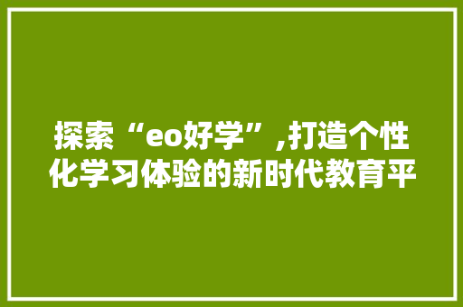 探索“eo好学”,打造个性化学习体验的新时代教育平台