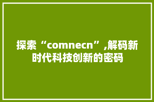 探索“comnecn”,解码新时代科技创新的密码