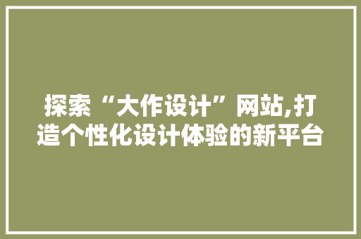 探索“大作设计”网站,打造个性化设计体验的新平台 探索“大作设计”网站,打造个性化设计体验的新平台 神马SEO