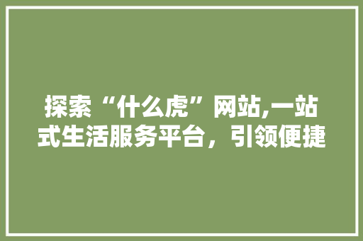 探索“什么虎”网站,一站式生活服务平台，引领便捷生活新潮流