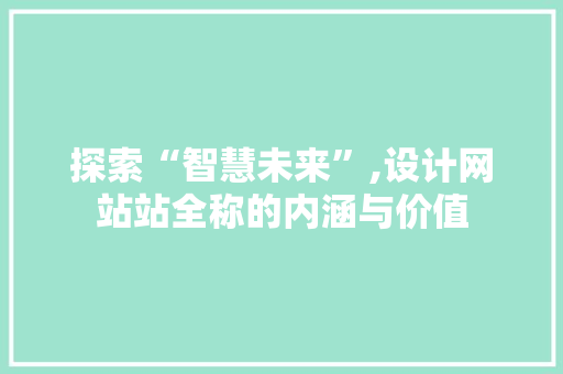 探索“智慧未来”,设计网站站全称的内涵与价值