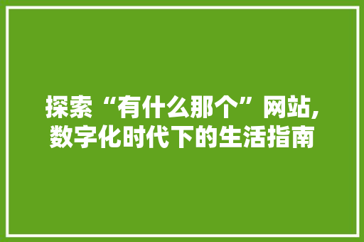 探索“有什么那个”网站,数字化时代下的生活指南