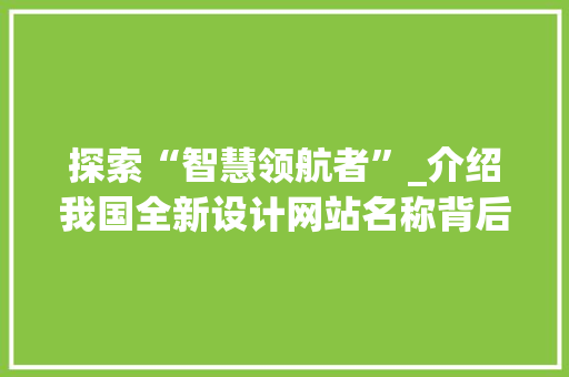 探索“智慧领航者”_介绍我国全新设计网站名称背后的故事 探索“智慧领航者”_介绍我国全新设计网站名称背后的故事 必应SEO