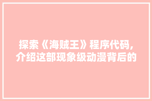 探索《海贼王》程序代码,介绍这部现象级动漫背后的技术奥秘 探索《海贼王》程序代码,介绍这部现象级动漫背后的技术奥秘 必应SEO