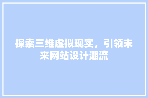 探索三维虚拟现实，引领未来网站设计潮流 探索三维虚拟现实，引领未来网站设计潮流 网站建设公司