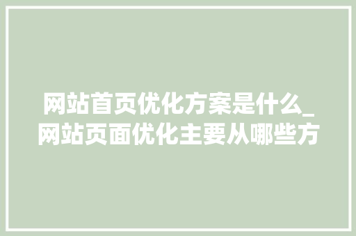 网站首页优化方案是什么_网站页面优化主要从哪些方面进行?。 网站首页优化方案是什么_网站页面优化主要从哪些方面进行?。 百度SEO