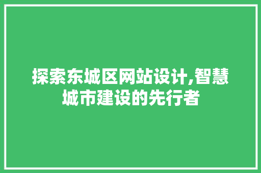 探索东城区网站设计,智慧城市建设的先行者