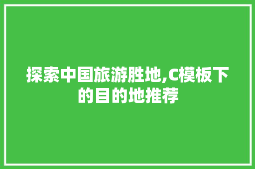 探索中国旅游胜地,C模板下的目的地推荐