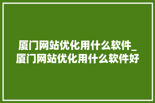 厦门网站优化用什么软件_厦门网站优化用什么软件好。 厦门网站优化用什么软件_厦门网站优化用什么软件好。 搜狗SEO