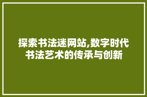 探索书法迷网站,数字时代书法艺术的传承与创新