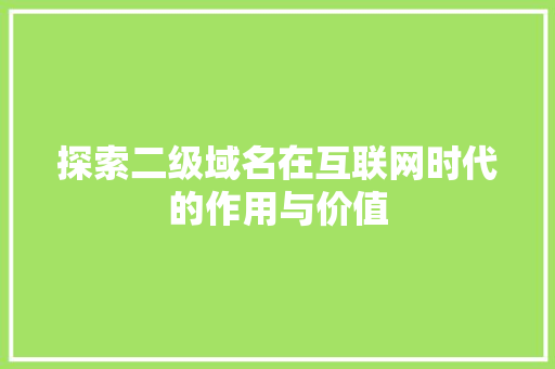 探索二级域名在互联网时代的作用与价值 网站建设公司 探索二级域名在互联网时代的作用与价值 探索二级域名在互联网时代的作用与价值 网站建设公司