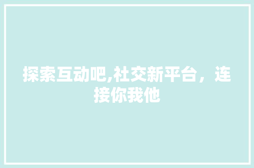 探索互动吧,社交新平台，连接你我他