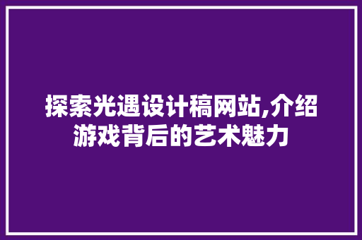 探索光遇设计稿网站,介绍游戏背后的艺术魅力