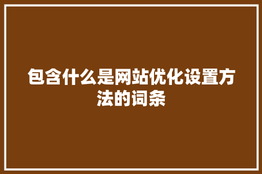 包含什么是网站优化设置方法的词条 包含什么是网站优化设置方法的词条 网站建设公司