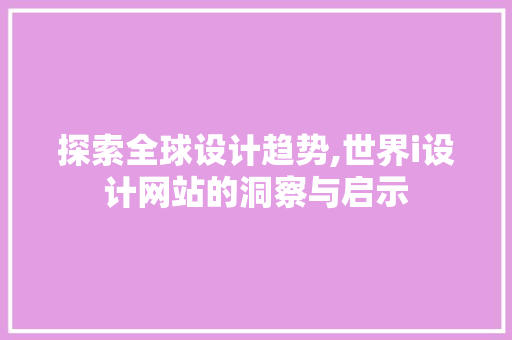 探索全球设计趋势,世界i设计网站的洞察与启示