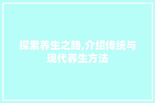 探索养生之路,介绍传统与现代养生方法