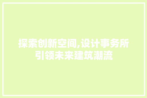 探索创新空间,设计事务所引领未来建筑潮流
