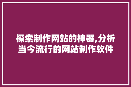 探索制作网站的神器,分析当今流行的网站制作软件 百度SEO