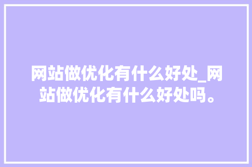 网站做优化有什么好处_网站做优化有什么好处吗。