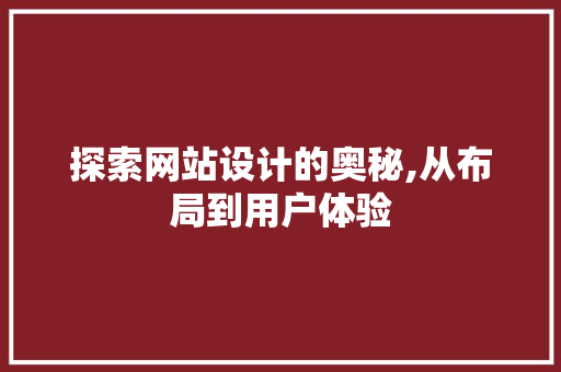 探索网站设计的奥秘,从布局到用户体验 网站建设公司 探索网站设计的奥秘,从布局到用户体验 探索网站设计的奥秘,从布局到用户体验 网站建设公司