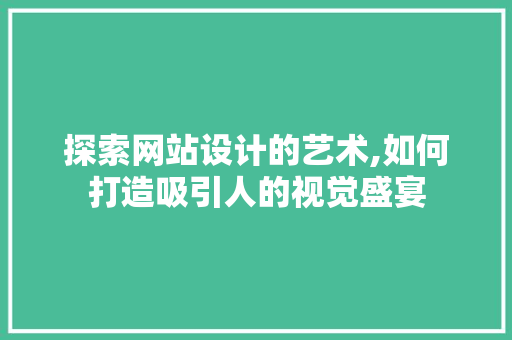 探索网站设计的艺术,如何打造吸引人的视觉盛宴