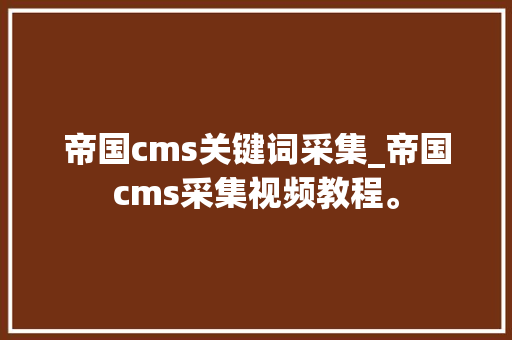 帝国cms关键词采集_帝国cms采集视频教程。 帝国cms关键词采集_帝国cms采集视频教程。 SEO关键词