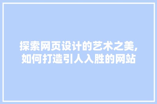 探索网页设计的艺术之美,如何打造引人入胜的网站