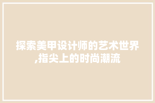探索美甲设计师的艺术世界,指尖上的时尚潮流