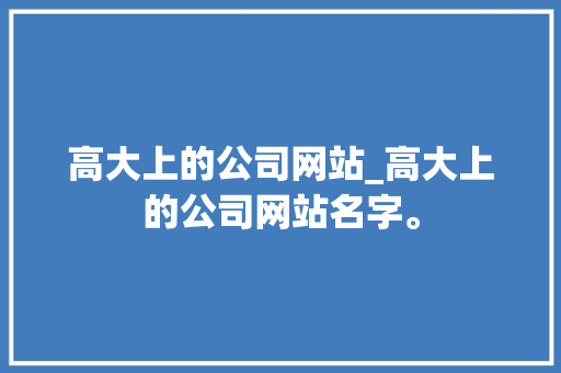 高大上的公司网站_高大上的公司网站名字。 高大上的公司网站_高大上的公司网站名字。 网站建设公司