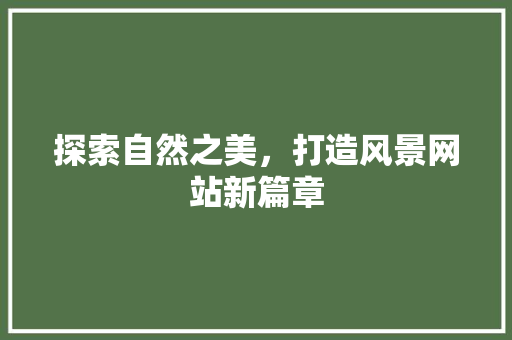 探索自然之美，打造风景网站新篇章
