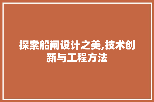 探索船闸设计之美,技术创新与工程方法 探索船闸设计之美,技术创新与工程方法 网站建设公司
