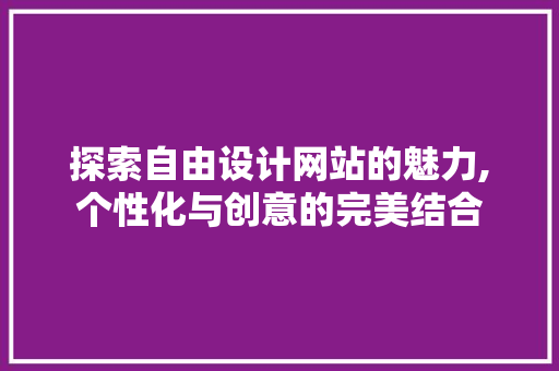 探索自由设计网站的魅力,个性化与创意的完美结合 探索自由设计网站的魅力,个性化与创意的完美结合 网站建设公司