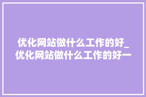 优化网站做什么工作的好_优化网站做什么工作的好一点。 优化网站做什么工作的好_优化网站做什么工作的好一点。 必应SEO