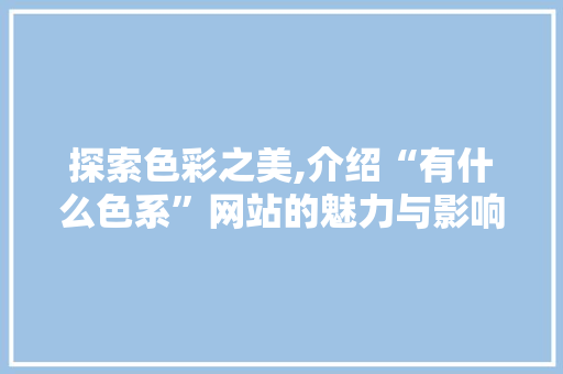 探索色彩之美,介绍“有什么色系”网站的魅力与影响 探索色彩之美,介绍“有什么色系”网站的魅力与影响 网站建设公司