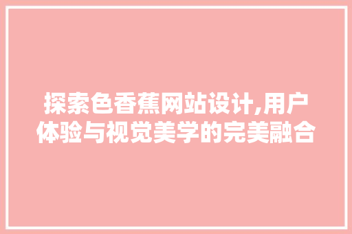 探索色香蕉网站设计,用户体验与视觉美学的完美融合