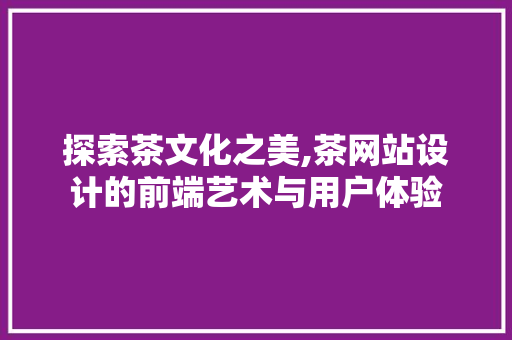 探索茶文化之美,茶网站设计的前端艺术与用户体验 探索茶文化之美,茶网站设计的前端艺术与用户体验 神马SEO