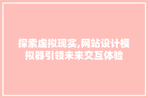 探索虚拟现实,网站设计模拟器引领未来交互体验 探索虚拟现实,网站设计模拟器引领未来交互体验 搜狗SEO