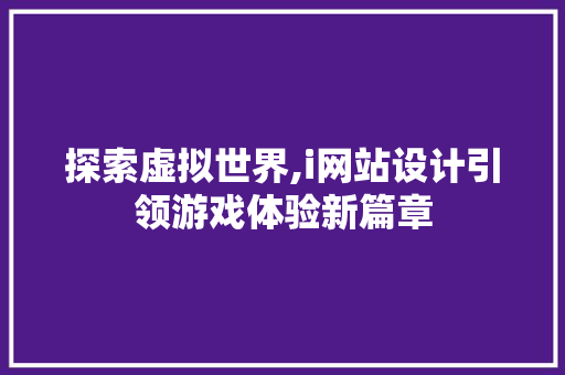 探索虚拟世界,i网站设计引领游戏体验新篇章