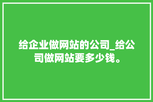 给企业做网站的公司_给公司做网站要多少钱。 给企业做网站的公司_给公司做网站要多少钱。 网站建设公司