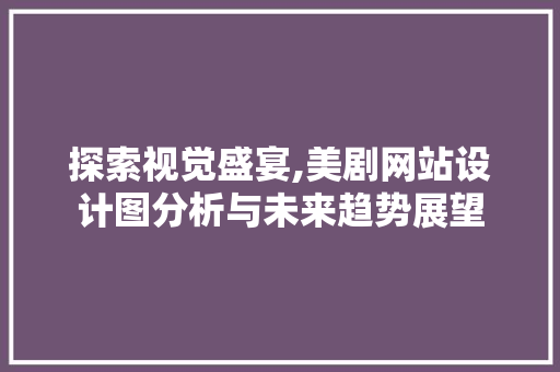 探索视觉盛宴,美剧网站设计图分析与未来趋势展望